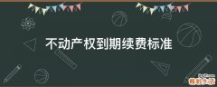 不动产权到期续费标准