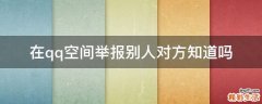 在qq空间举报别人对方知道吗