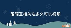 陌陌互相关注多久可以视频