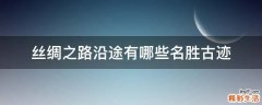 丝绸之路沿途有哪些名胜古迹
