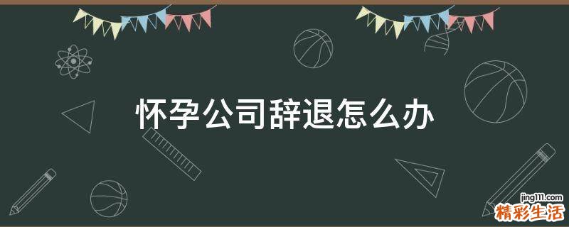 怀孕公司辞退怎么办