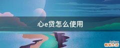 心e贷怎么使用