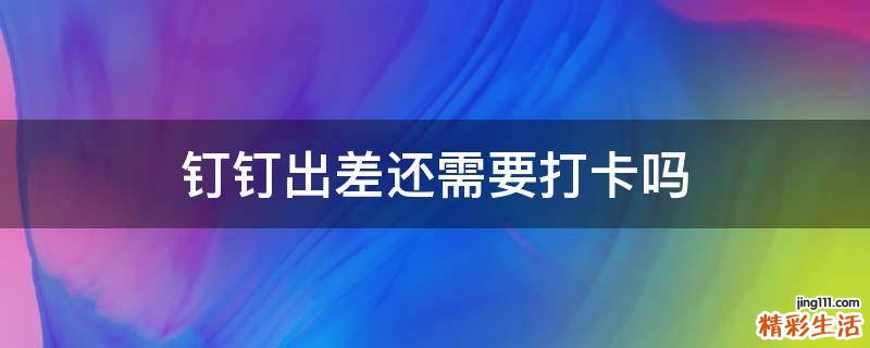 钉钉出差还需要打卡吗