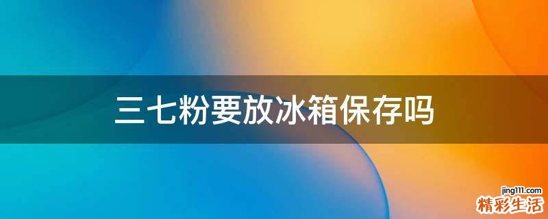 三七粉要放冰箱保存吗