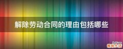 解除劳动合同的理由包括哪些