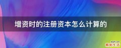 增资时的注册资本怎么计算的