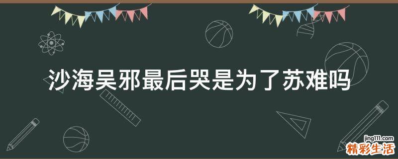 沙海吳邪最后哭是為了蘇難嗎