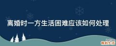 离婚时一方生活困难应该如何处理