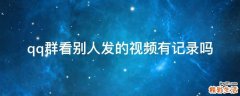 qq群看别人发的视频有记录吗