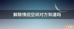 解除情侣空间对方知道吗