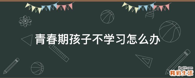 青春期孩子不学习怎么办