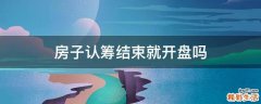 房子认筹结束就开盘吗