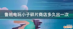 鲁班电玩小子碎片商店多久出一次