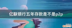 亿联银行五年存款是不是p2p