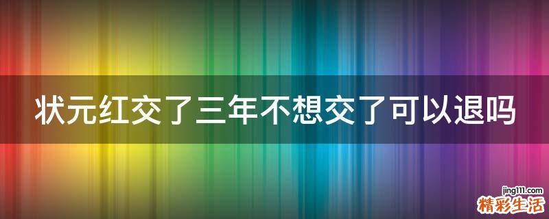 状元红交了三年不想交了可以退吗