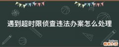 遇到超时限侦查违法办案怎么处理