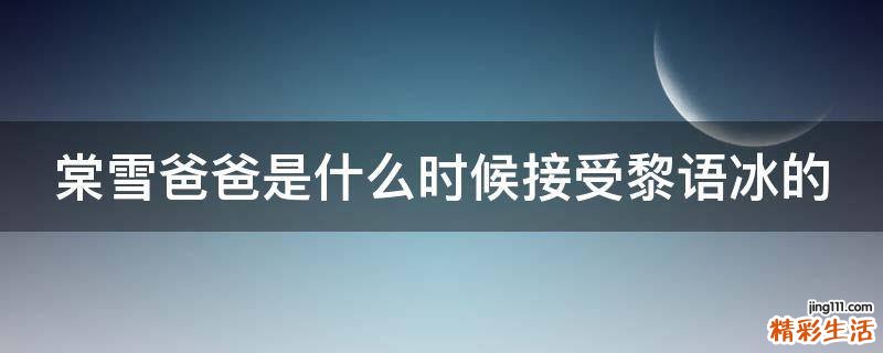 棠雪爸爸是什么时候接受黎语冰的