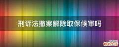 刑诉法撤案解除取保候审吗