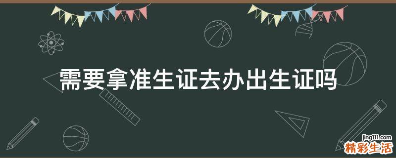 需要拿准生证去办出生证吗