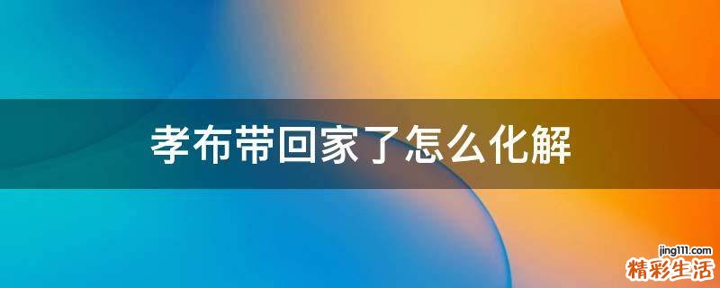 孝布带回家了怎么化解