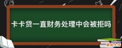 卡卡贷一直财务处理中会被拒吗