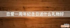 恋爱一周年纪念日送什么礼物好