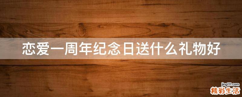 恋爱一周年纪念日送什么礼物好