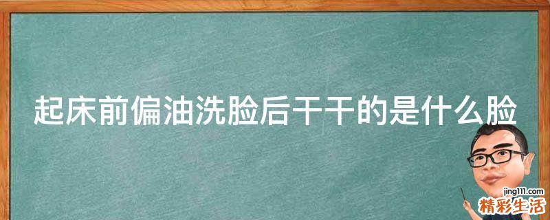 起床前偏油洗脸后干干的是什么脸