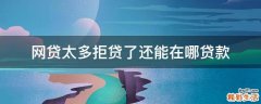 网贷太多拒贷了还能在哪贷款