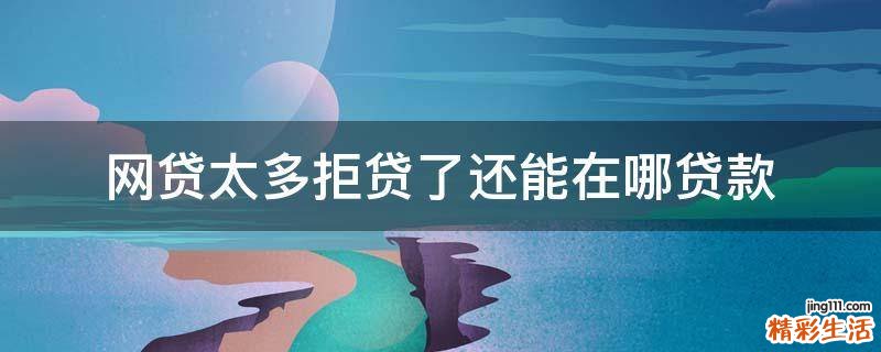 网贷太多拒贷了还能在哪贷款