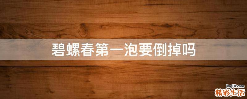 碧螺春第一泡要倒掉吗