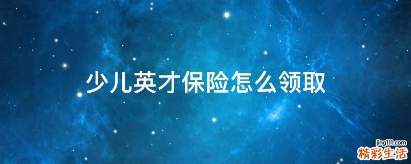 少儿英才保险怎么领取
