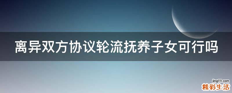 离异双方协议轮流抚养子女可行吗