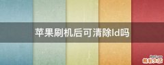 苹果刷机后可清除ld吗