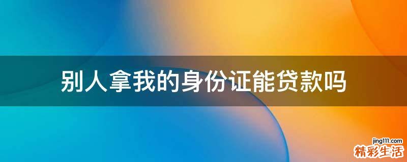 别人拿我的身份证能贷款吗