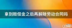 拿到赔偿金之后再解除劳动合同吗