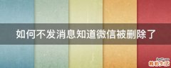 如何不发消息知道微信被删除了