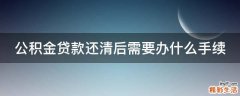 公积金贷款还清后需要办什么手续
