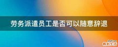 劳务派遣员工是否可以随意辞退
