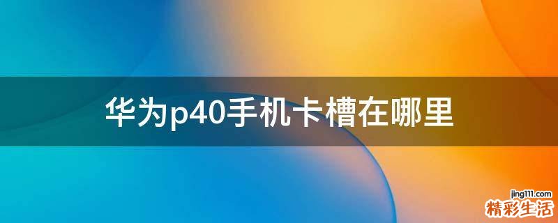 华为p40手机卡槽在哪里