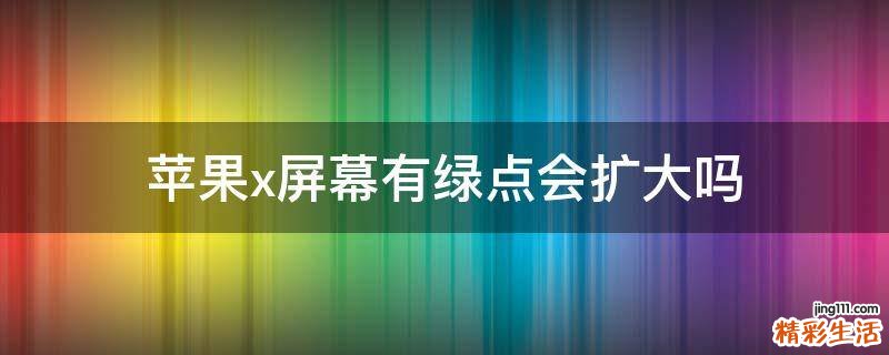 苹果x屏幕有绿点会扩大吗
