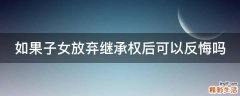 如果子女放弃继承权后可以反悔吗