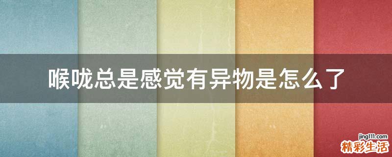 喉咙总是感觉有异物是怎么了
