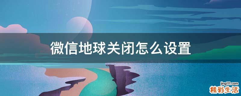 微信地球关闭怎么设置