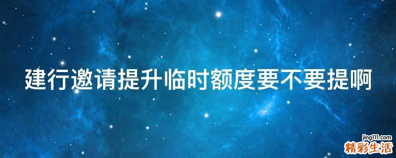 建行邀请提升临时额度要不要提啊