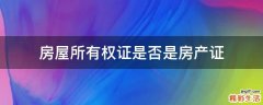 房屋所有权证是否是房产证
