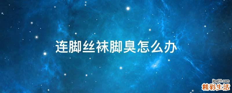 连脚丝袜脚臭怎么办