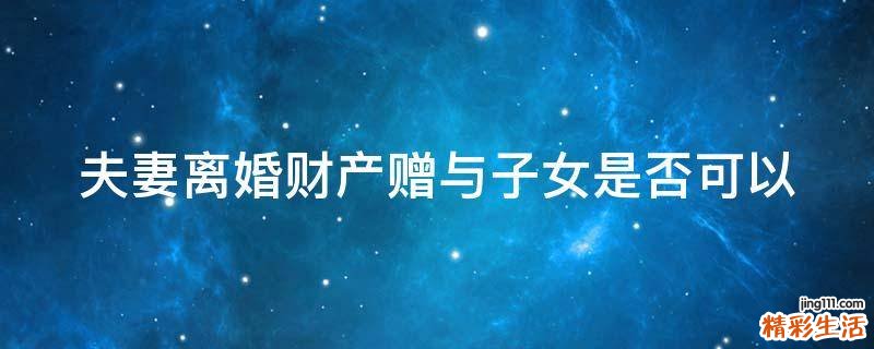 夫妻离婚财产赠与子女是否可以