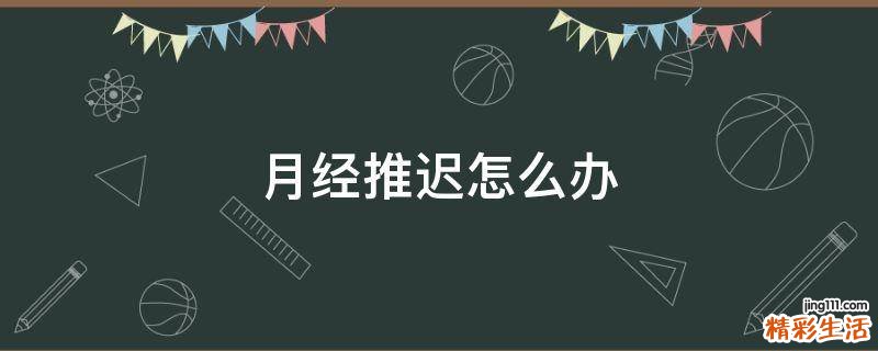 月经推迟怎么办