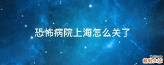 恐怖病院上海怎么关了